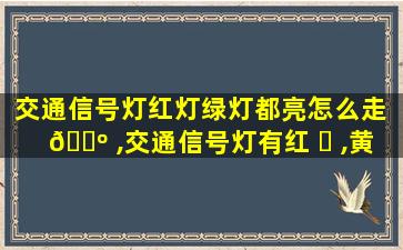 交通信号灯红灯绿灯都亮怎么走 🌺 ,交通信号灯有红 ☘ ,黄,绿三种.有人只关注